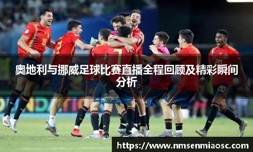 奥地利与挪威足球比赛直播全程回顾及精彩瞬间分析