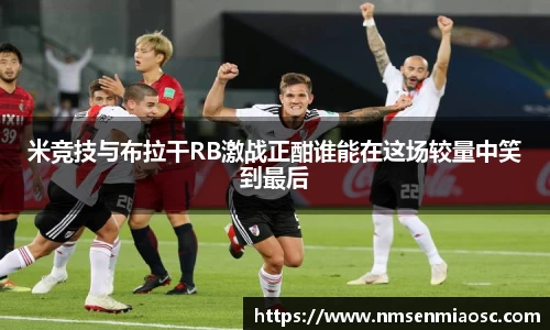 米竞技与布拉干RB激战正酣谁能在这场较量中笑到最后