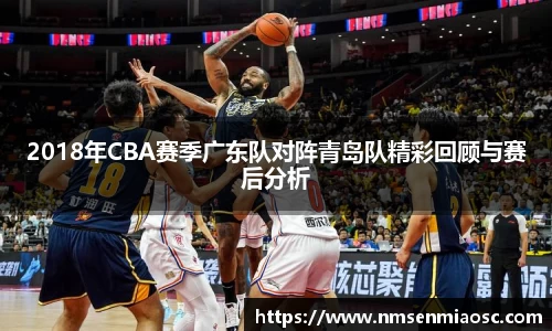 2018年CBA赛季广东队对阵青岛队精彩回顾与赛后分析
